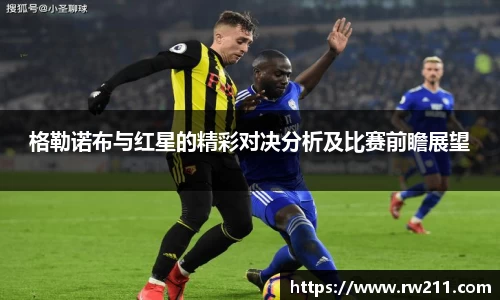 格勒诺布与红星的精彩对决分析及比赛前瞻展望