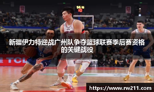 新疆伊力特迎战广州队争夺篮球联赛季后赛资格的关键战役