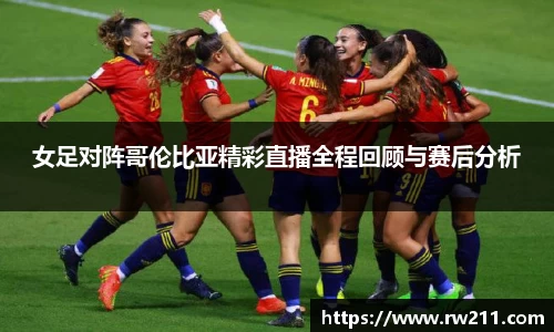 女足对阵哥伦比亚精彩直播全程回顾与赛后分析