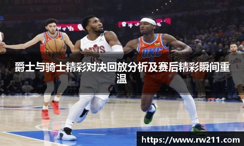 爵士与骑士精彩对决回放分析及赛后精彩瞬间重温
