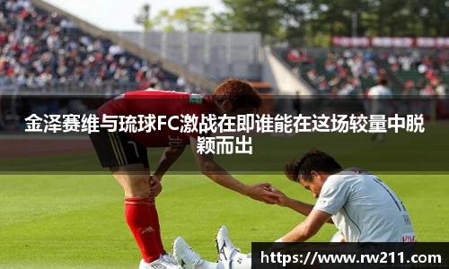 金泽赛维与琉球FC激战在即谁能在这场较量中脱颖而出