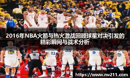 2016年NBA火箭与热火激战回顾球星对决引发的精彩瞬间与战术分析